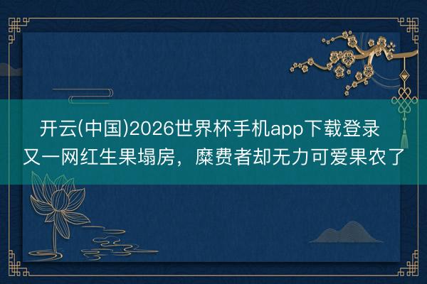 开云(中国)2026世界杯手机app下载登录 又一网红生果塌房,糜费者却无力可爱果农了