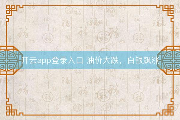 开云app登录入口 油价大跌，白银飙涨