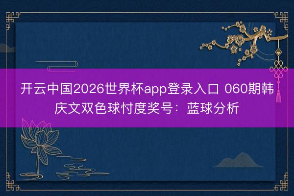 开云中国2026世界杯app登录入口 060期韩庆文双色球忖度奖号:蓝球分析