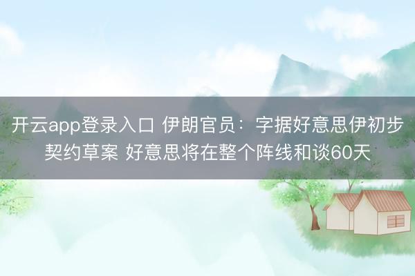 开云app登录入口 伊朗官员:字据好意思伊初步契约草案 好意思将在整个阵线和谈60天