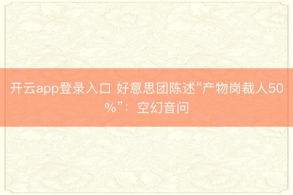 开云app登录入口 好意思团陈述“产物岗裁人50%”:空幻音问