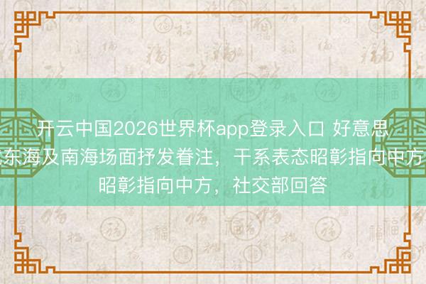 开云中国2026世界杯app登录入口 好意思印日澳昨日就东海及南海场面抒发眷注,干系表态昭彰指向中方,社交部回答