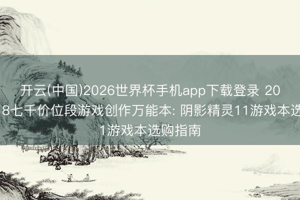 开云(中国)2026世界杯手机app下载登录 2026年618七千价位段游戏创作万能本: 阴影精灵11游戏本选购指南