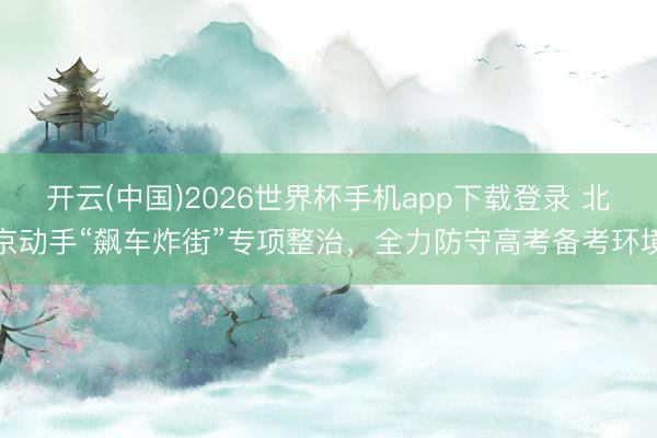开云(中国)2026世界杯手机app下载登录 北京动手“飙车炸街”专项整治,全力防守高考备考环境