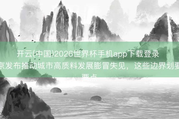 开云(中国)2026世界杯手机app下载登录 北京发布推动城市高质料发展膨冒失见，这些边界划要点
