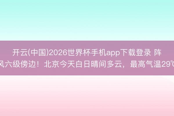 开云(中国)2026世界杯手机app下载登录 阵风六级傍边!北京今天白日晴间多云,最高气温29℃