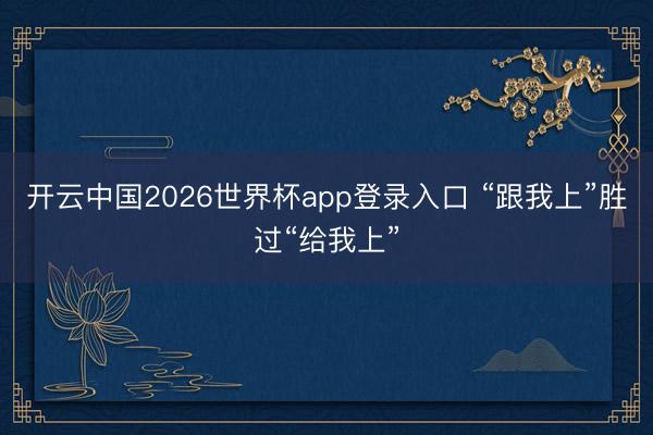 开云中国2026世界杯app登录入口 “跟我上”胜过“给我上”