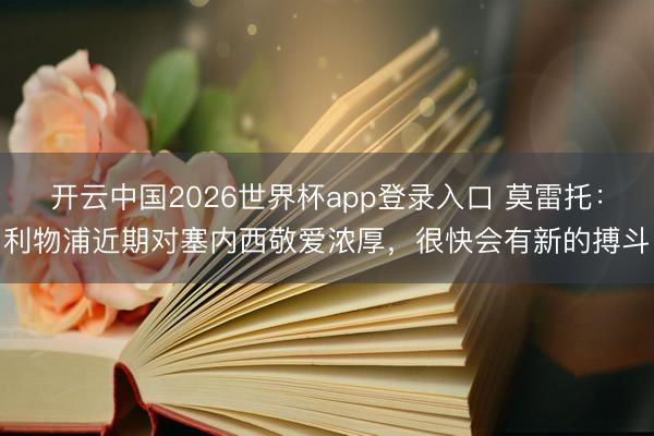 开云中国2026世界杯app登录入口 莫雷托:利物浦近期对塞内西敬爱浓厚,很快会有新的搏斗