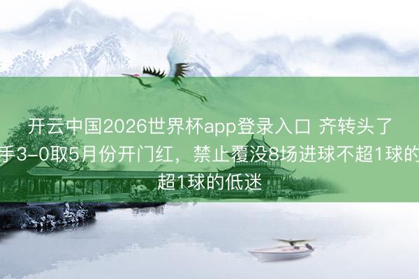 开云中国2026世界杯app登录入口 齐转头了！枪手3-0取5月份开门红，禁止覆没8场进球不超1球的低迷