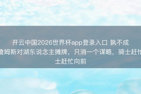 开云中国2026世界杯app登录入口 孰不成忍!詹姆斯对湖东说念主摊牌,只消一个谋略,骑士赶忙向前