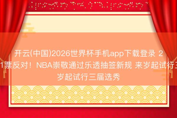 开云(中国)2026世界杯手机app下载登录 29票传颂1票反对!NBA崇敬通过乐透抽签新规 来岁起试行三届选秀