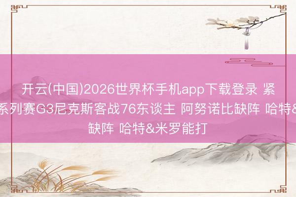开云(中国)2026世界杯手机app下载登录 紧要赔本！系列赛G3尼克斯客战76东谈主 阿努诺比缺阵 哈特&米罗能打