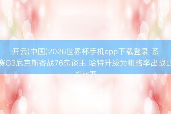 开云(中国)2026世界杯手机app下载登录 系列赛G3尼克斯客战76东谈主 哈特升级为粗略率出战比赛