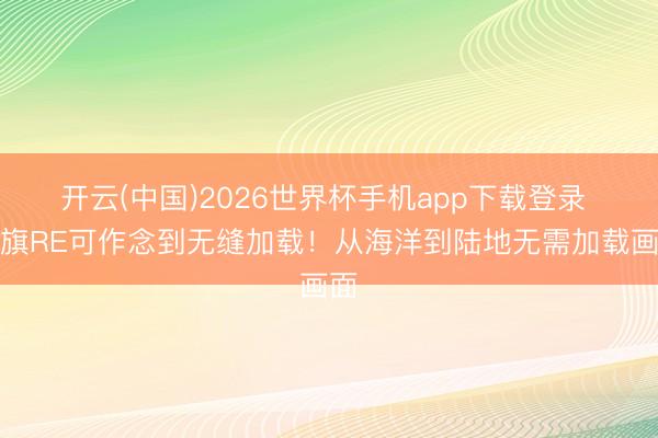 开云(中国)2026世界杯手机app下载登录 黑旗RE可作念到无缝加载！从海洋到陆地无需加载画面
