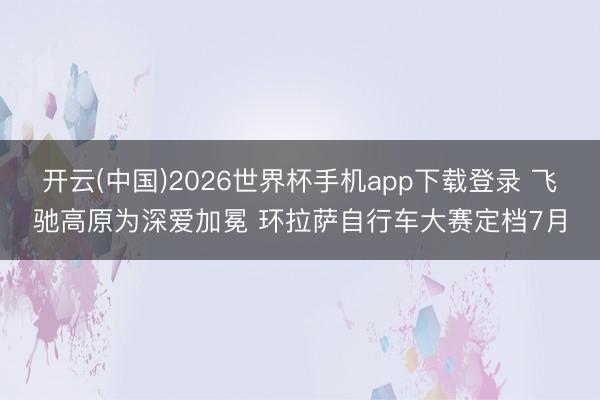 开云(中国)2026世界杯手机app下载登录 飞驰高原为深爱加冕 环拉萨自行车大赛定档7月