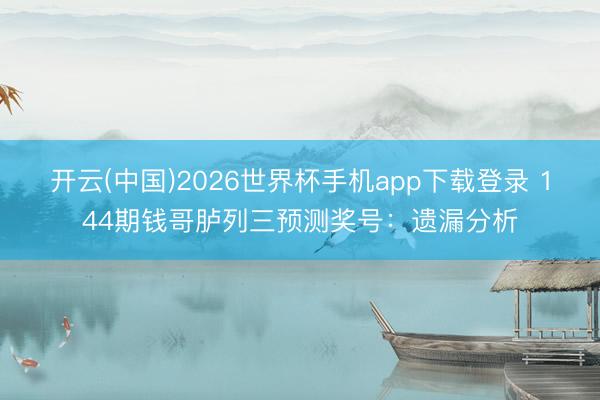 开云(中国)2026世界杯手机app下载登录 144期钱哥胪列三预测奖号:遗漏分析