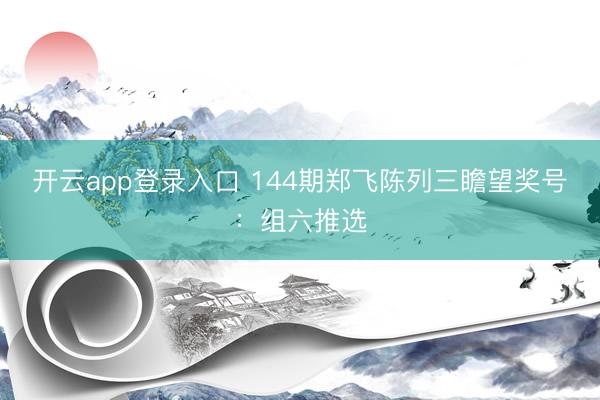 开云app登录入口 144期郑飞陈列三瞻望奖号:组六推选