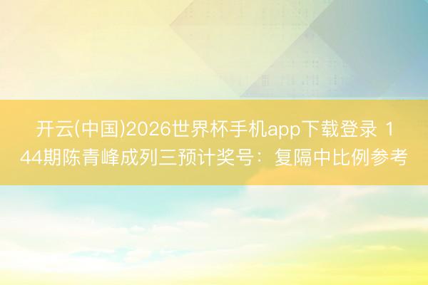 开云(中国)2026世界杯手机app下载登录 144期陈青峰成列三预计奖号：复隔中比例参考