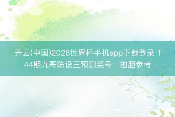 开云(中国)2026世界杯手机app下载登录 144期九哥陈设三预测奖号:独胆参考