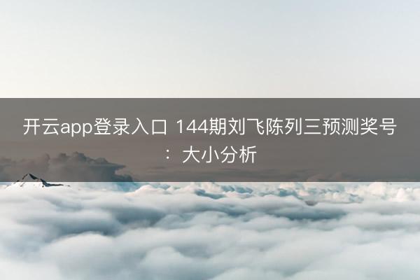 开云app登录入口 144期刘飞陈列三预测奖号:大小分析