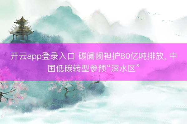 开云app登录入口 碳阛阓袒护80亿吨排放, 中国低碳转型参预“深水区”