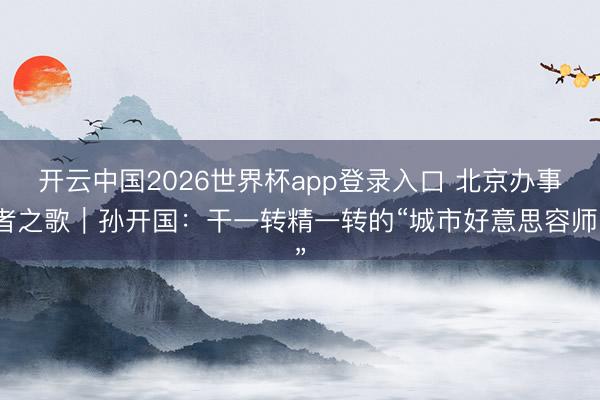 开云中国2026世界杯app登录入口 北京办事者之歌｜孙开国：干一转精一转的“城市好意思容师”
