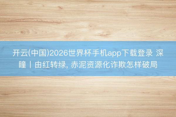 开云(中国)2026世界杯手机app下载登录 深瞳丨由红转绿, 赤泥资源化诈欺怎样破局
