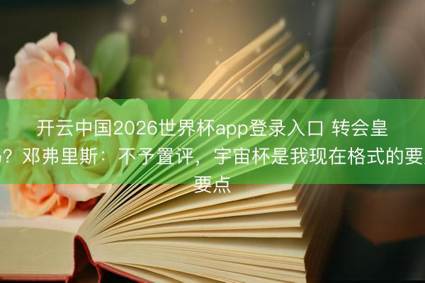 开云中国2026世界杯app登录入口 转会皇马?邓弗里斯:不予置评,宇宙杯是我现在格式的要点