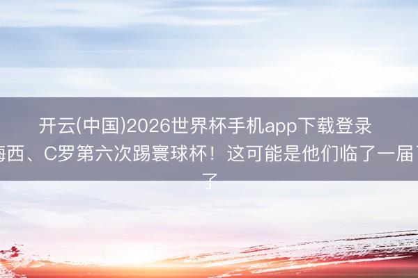 开云(中国)2026世界杯手机app下载登录 梅西、C罗第六次踢寰球杯!这可能是他们临了一届了