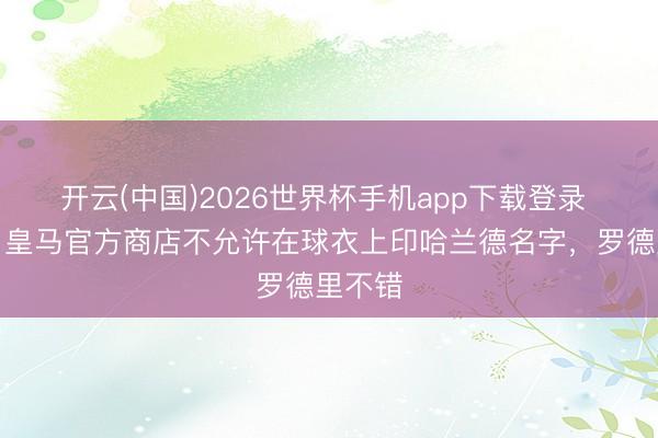 开云(中国)2026世界杯手机app下载登录 每体:皇马官方商店不允许在球衣上印哈兰德名字,罗德里不错
