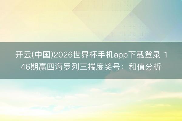 开云(中国)2026世界杯手机app下载登录 146期赢四海罗列三揣度奖号：和值分析