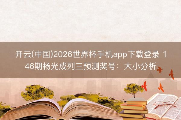 开云(中国)2026世界杯手机app下载登录 146期杨光成列三预测奖号:大小分析