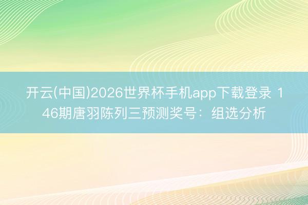 开云(中国)2026世界杯手机app下载登录 146期唐羽陈列三预测奖号:组选分析