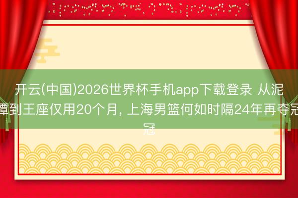 开云(中国)2026世界杯手机app下载登录 从泥潭到王座仅用20个月, 上海男篮何如时隔24年再夺冠