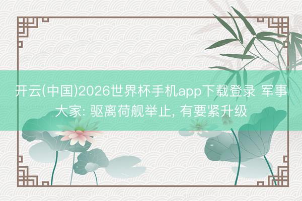 开云(中国)2026世界杯手机app下载登录 军事大家: 驱离荷舰举止， 有要紧升级