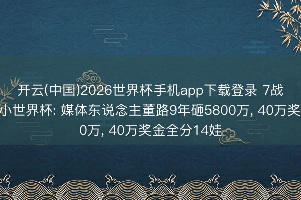 开云(中国)2026世界杯手机app下载登录 7战全胜夺欧洲小世界杯: 媒体东说念主董路9年砸5800万, 40万奖金全分14娃