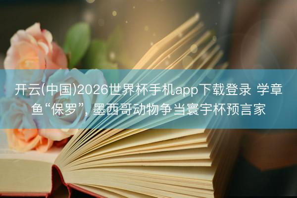 开云(中国)2026世界杯手机app下载登录 学章鱼“保罗”, 墨西哥动物争当寰宇杯预言家