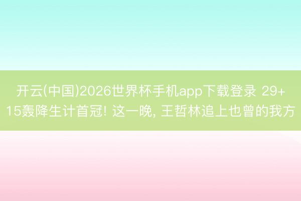 开云(中国)2026世界杯手机app下载登录 29+15轰降生计首冠! 这一晚, 王哲林追上也曾的我方