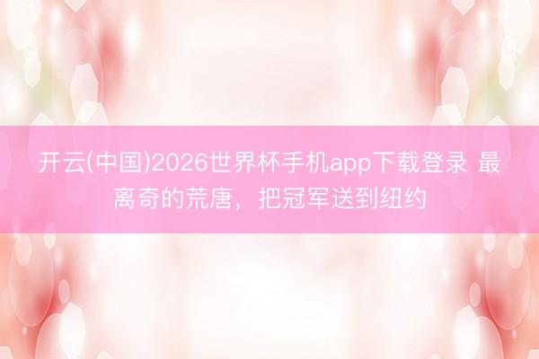 开云(中国)2026世界杯手机app下载登录 最离奇的荒唐,把冠军送到纽约