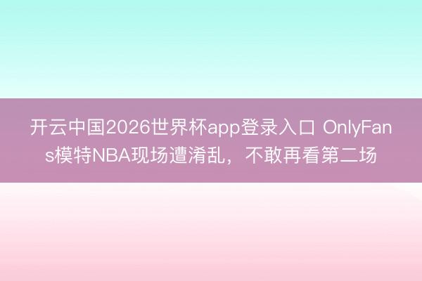 开云中国2026世界杯app登录入口 OnlyFans模特NBA现场遭淆乱,不敢再看第二场