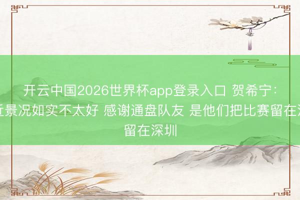 开云中国2026世界杯app登录入口 贺希宁：最近景况如实不太好 感谢通盘队友 是他们把比赛留在深圳
