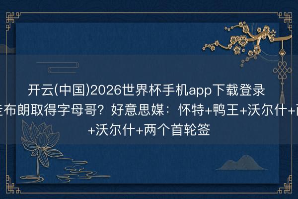 开云(中国)2026世界杯手机app下载登录 绿军不送走布朗取得字母哥?好意思媒:怀特+鸭王+沃尔什+两个首轮签