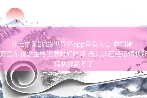开云中国2026世界杯app登录入口 詹姆斯:骑士像双重东说念主格进展时好时坏 若东决已经这情状那赢不了