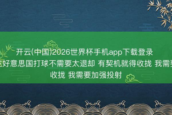 开云(中国)2026世界杯手机app下载登录 郇斯枫:在好意思国打球不需要太退却 有契机就得收拢 我需要加强投射