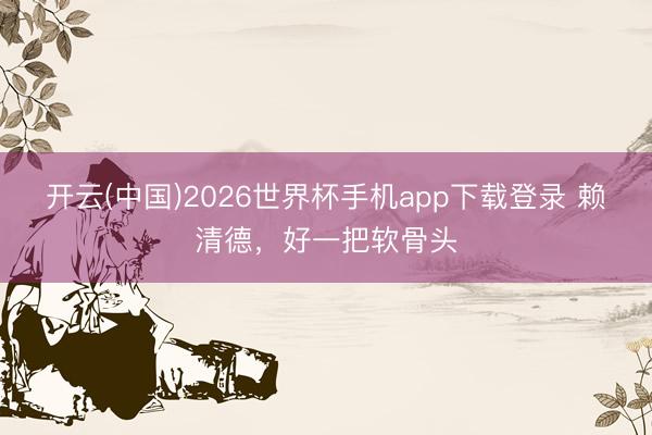 开云(中国)2026世界杯手机app下载登录 赖清德,好一把软骨头