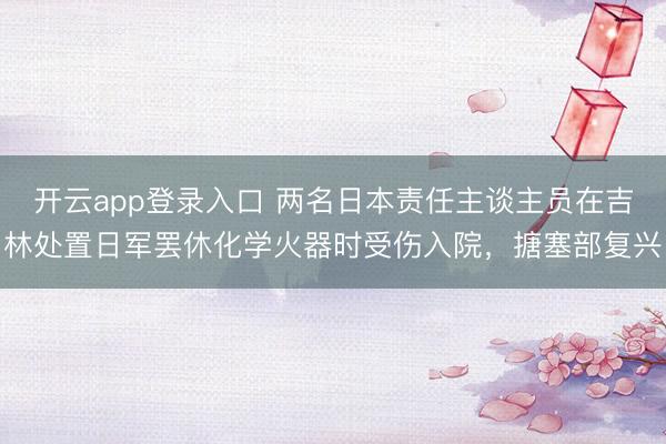 开云app登录入口 两名日本责任主谈主员在吉林处置日军罢休化学火器时受伤入院,搪塞部复兴