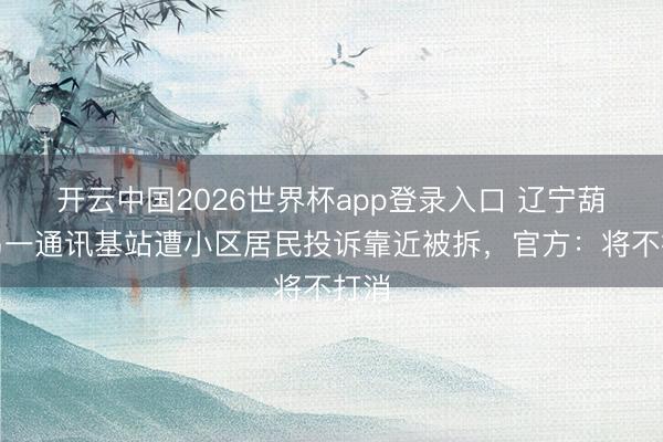 开云中国2026世界杯app登录入口 辽宁葫芦岛一通讯基站遭小区居民投诉靠近被拆,官方:将不打消