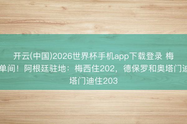 开云(中国)2026世界杯手机app下载登录 梅雇主住单间!阿根廷驻地:梅西住202,德保罗和奥塔门迪住203
