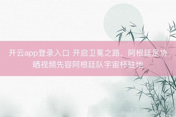 开云app登录入口 开启卫冕之路,阿根廷足协晒视频先容阿根廷队宇宙杯驻地