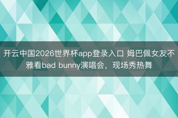 开云中国2026世界杯app登录入口 姆巴佩女友不雅看bad bunny演唱会,现场秀热舞